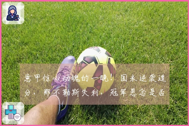 意甲惊心动魄的一晚！国米逆袭追分，那不勒斯失利，冠军悬念是否已揭晓？