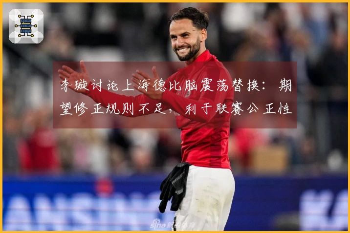 李璇讨论上海德比脑震荡替换：期望修正规则不足，利于联赛公正性