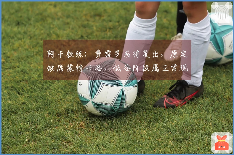 阿卡教练：费雷罗或将复出，原定缺席蒙特卡洛，低谷阶段属正常现象