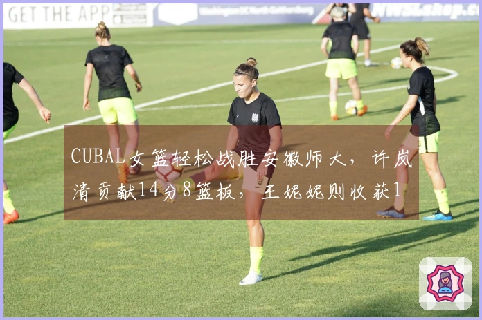 CUBAL女篮轻松战胜安徽师大，许岚清贡献14分8篮板，王妮妮则收获16分5篮板