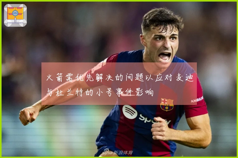 火箭需优先解决的问题以应对麦迪与杜兰特的小号事件影响