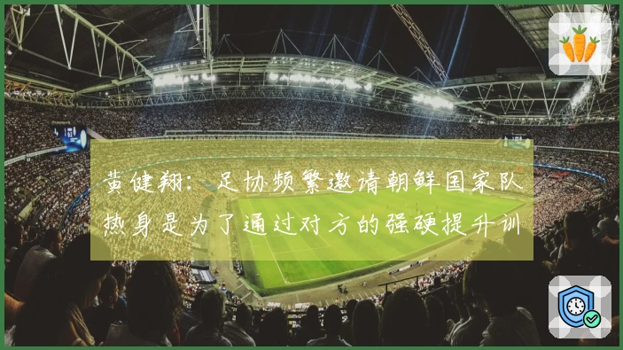 黄健翔：足协频繁邀请朝鲜国家队热身是为了通过对方的强硬提升训练强度
