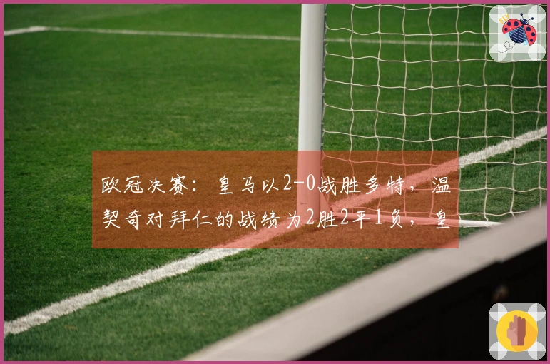 欧冠决赛：皇马以2-0战胜多特，温契奇对拜仁的战绩为2胜2平1负，皇马的战绩为3胜1负