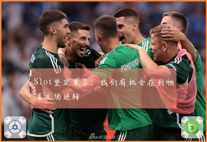 Slot坚定表示：我们有机会在利物浦主场逆转