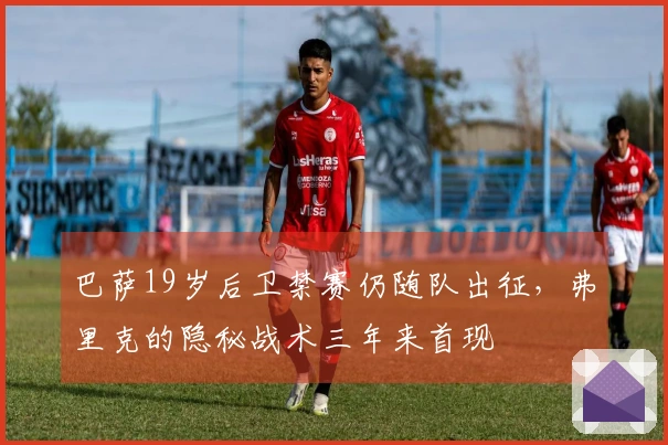 巴萨19岁后卫禁赛仍随队出征，弗里克的隐秘战术三年来首现