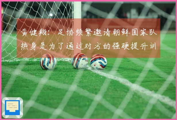 黄健翔：足协频繁邀请朝鲜国家队热身是为了通过对方的强硬提升训练强度