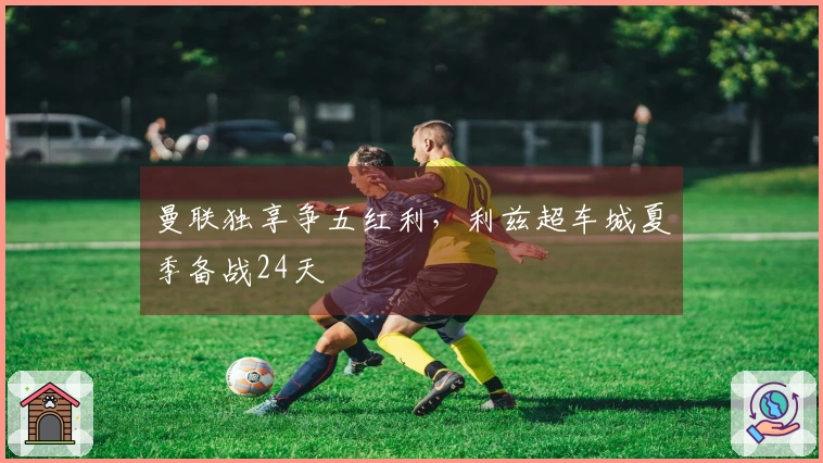 曼联独享争五红利，利兹超车城夏季备战24天