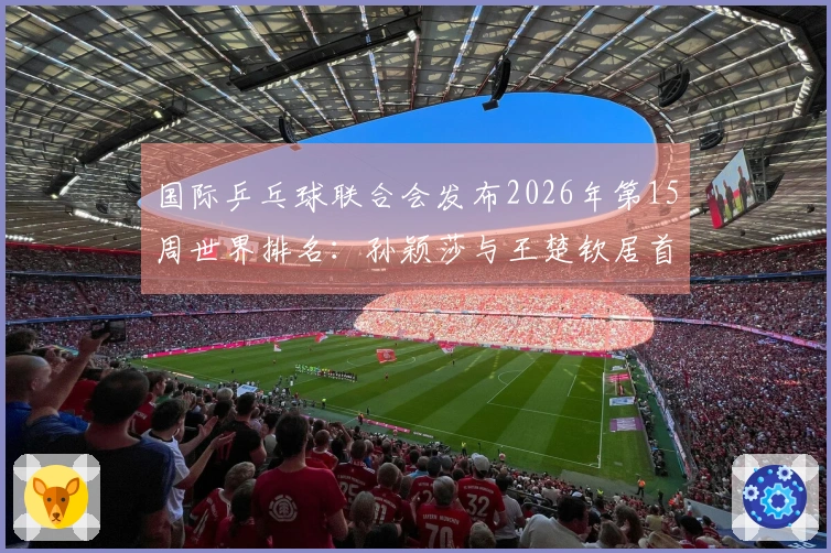 国际乒乓球联合会发布2026年第15周世界排名：孙颖莎与王楚钦居首位