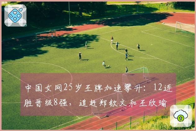 中国女网25岁王牌加速攀升：12连胜晋级8强，追赶郑钦文和王欣瑜