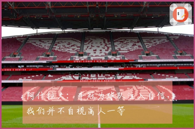阿什拉夫：夺冠为球队注入自信，我们并不自视高人一等