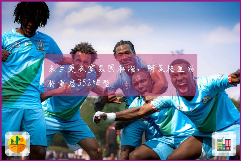 米兰更衣室氛围和谐，阿莱格里或将重启352阵型