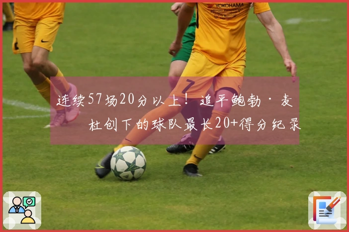 连续57场20分以上！追平鲍勃·麦卡杜创下的球队最长20+得分纪录