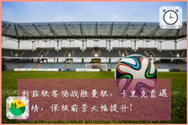 利兹联客场战胜曼联，卡里克首遇败绩，保级前景大幅提升！
