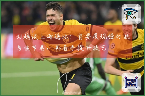 刘越谈上海德比：首要展现强对抗与快节奏，再着手提升技艺
