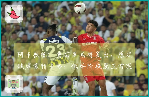 阿卡教练：费雷罗或将复出，原定缺席蒙特卡洛，低谷阶段属正常现象