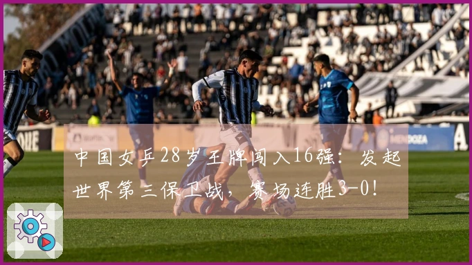 中国女乒28岁王牌闯入16强：发起世界第三保卫战，赛场连胜3-0！