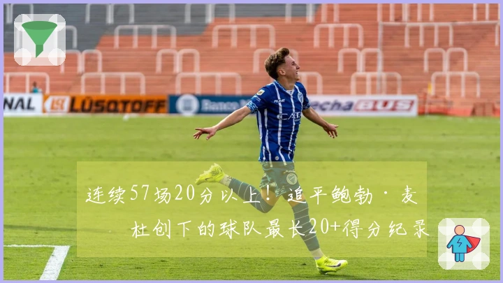 连续57场20分以上！追平鲍勃·麦卡杜创下的球队最长20+得分纪录