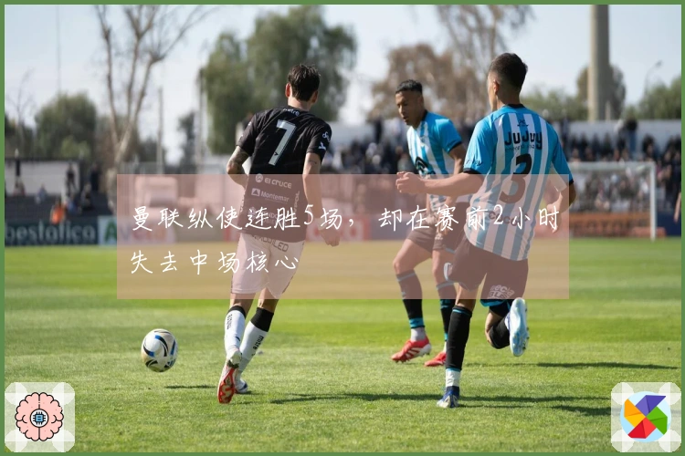 曼联纵使连胜5场，却在赛前2小时失去中场核心