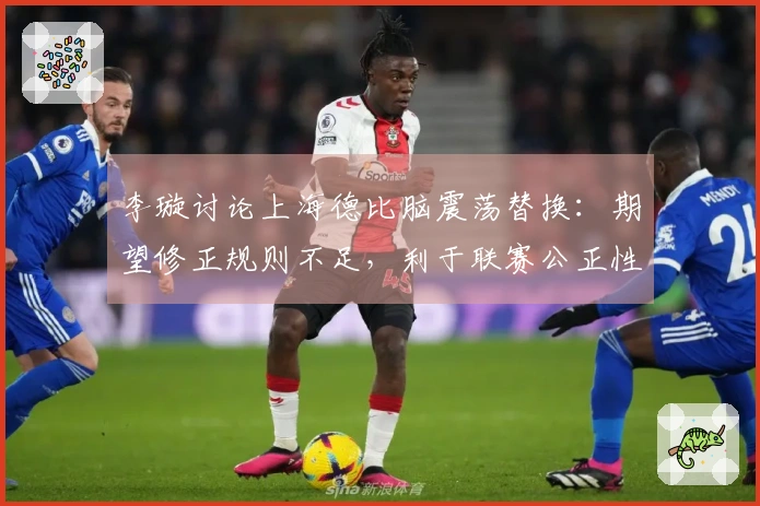 李璇讨论上海德比脑震荡替换：期望修正规则不足，利于联赛公正性