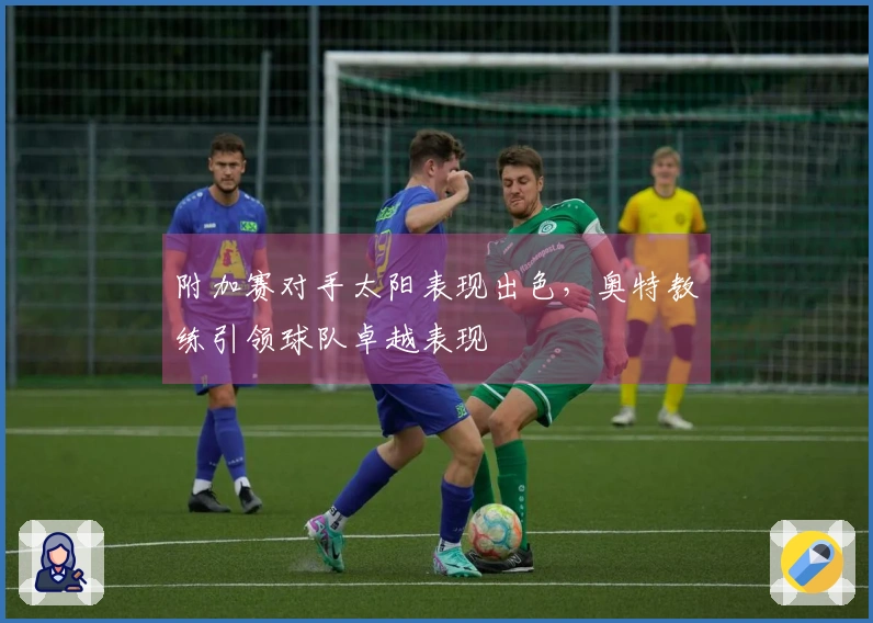 附加赛对手太阳表现出色，奥特教练引领球队卓越表现