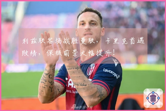 利兹联客场战胜曼联，卡里克首遇败绩，保级前景大幅提升！