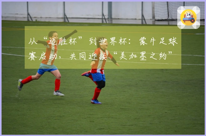 从“迈胜杯”到世界杯：蒙牛足球赛启动，共同迎接“美加墨之约”