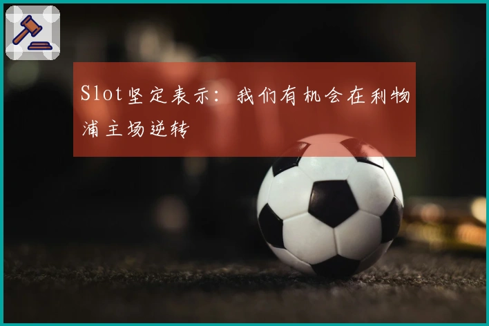 Slot坚定表示：我们有机会在利物浦主场逆转