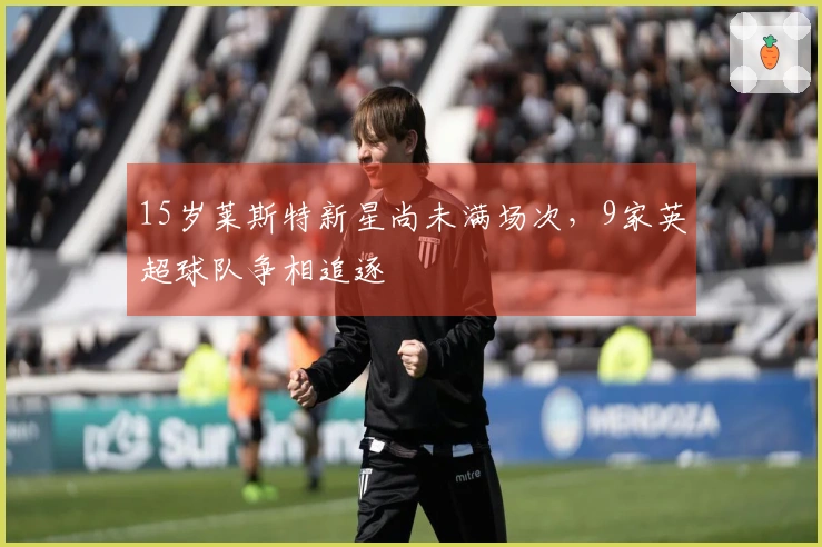 15岁莱斯特新星尚未满场次，9家英超球队争相追逐