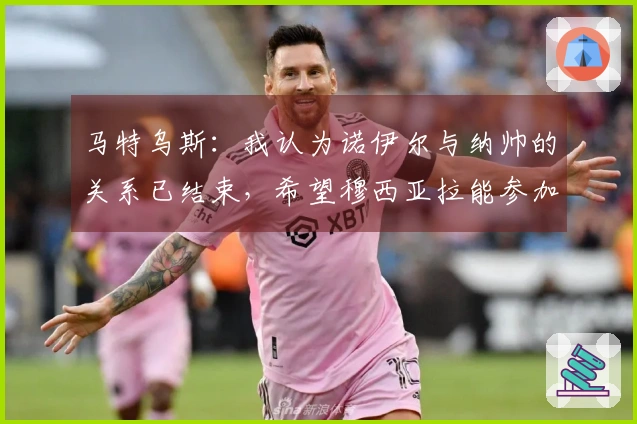 马特乌斯：我认为诺伊尔与纳帅的关系已结束，希望穆西亚拉能参加世界杯