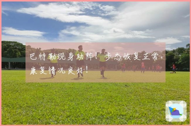 巴特勒现身助阵！步态恢复正常，康复情况良好！