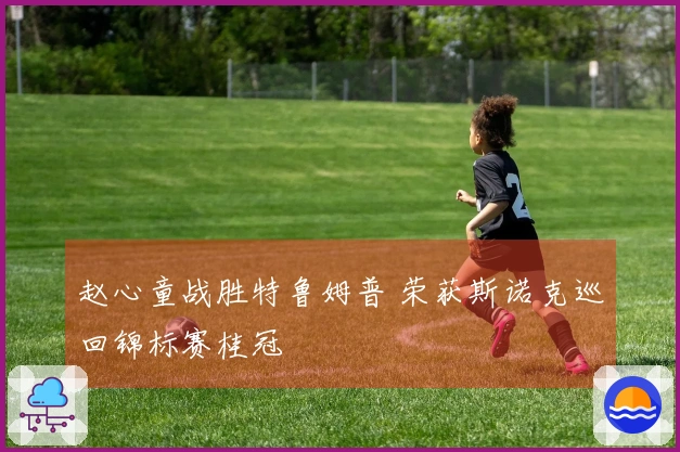 赵心童战胜特鲁姆普 荣获斯诺克巡回锦标赛桂冠