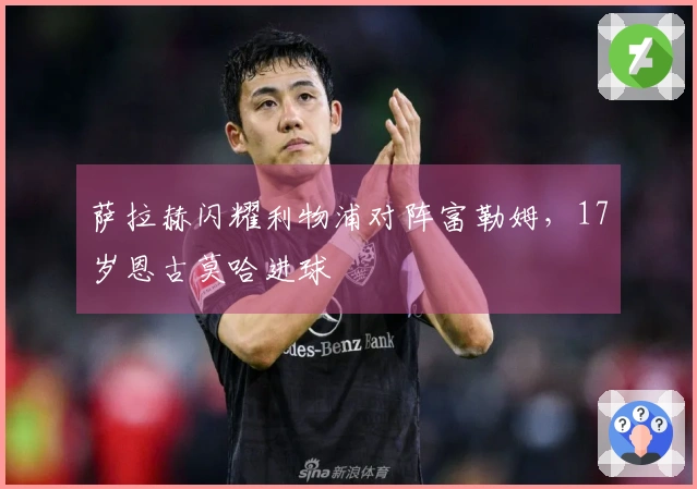 萨拉赫闪耀利物浦对阵富勒姆，17岁恩古莫哈进球