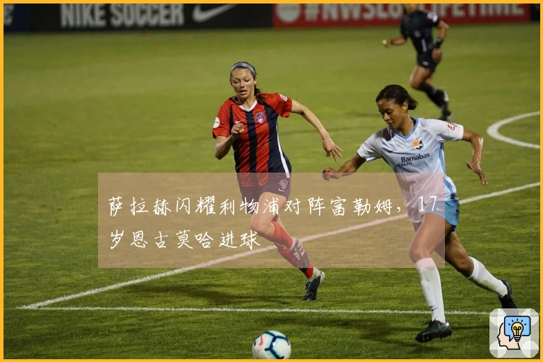 萨拉赫闪耀利物浦对阵富勒姆，17岁恩古莫哈进球