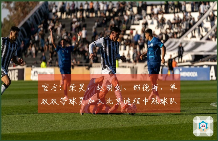 官方：荣昊、赵明剑、邹德海、单欢欢等球员加入北京通程中冠球队