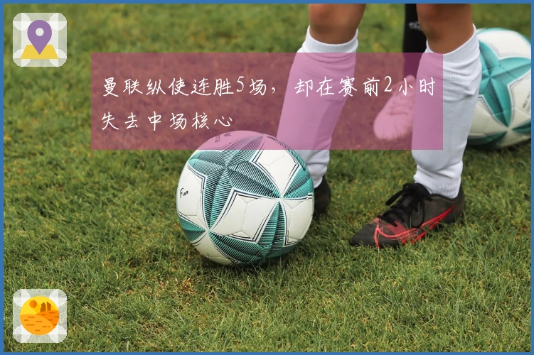 曼联纵使连胜5场，却在赛前2小时失去中场核心